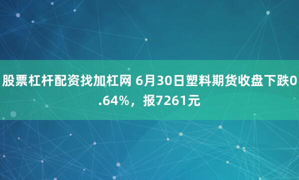 股票杠杆配资找加杠网 6月30日塑料期货收盘下跌0.64%，报7261元
