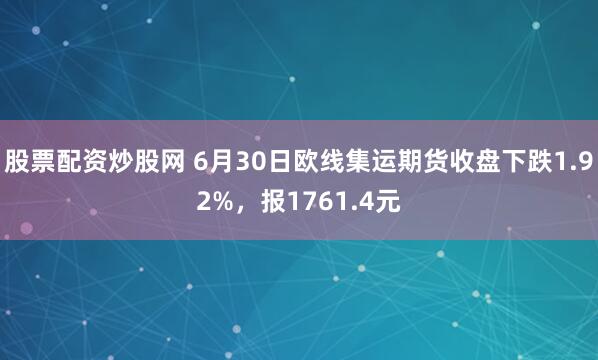 股票配资炒股网 6月30日欧线集运期货收盘下跌1.92%，报1761.4元