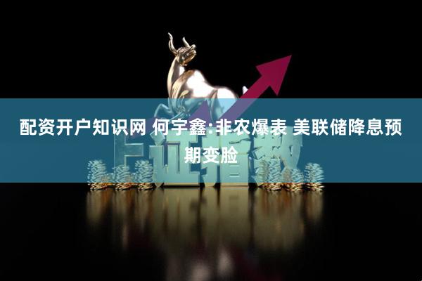 配资开户知识网 何宇鑫:非农爆表 美联储降息预期变脸