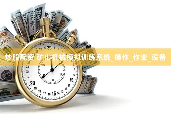 炒股配资 矿山机械模拟训练系统_操作_作业_设备
