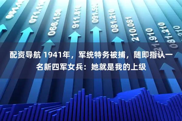 配资导航 1941年，军统特务被捕，随即指认一名新四军女兵：她就是我的上级