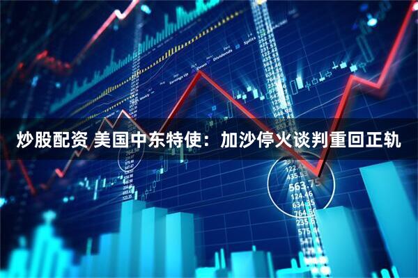 炒股配资 美国中东特使：加沙停火谈判重回正轨