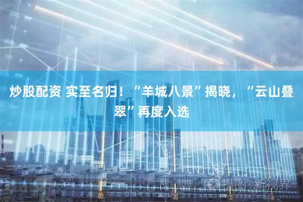 炒股配资 实至名归！“羊城八景”揭晓，“云山叠翠”再度入选