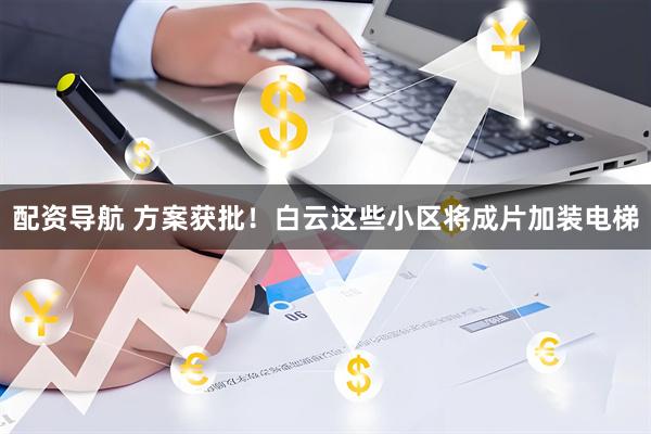 配资导航 方案获批！白云这些小区将成片加装电梯