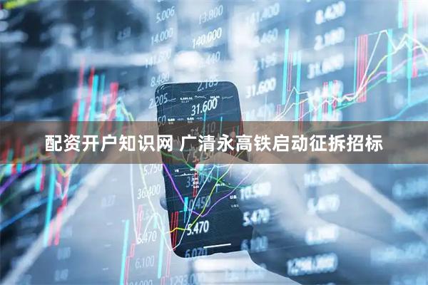 配资开户知识网 广清永高铁启动征拆招标