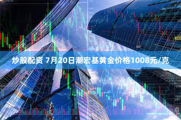 炒股配资 7月20日潮宏基黄金价格1008元/克