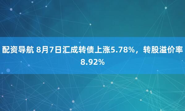 配资导航 8月7日汇成转债上涨5.78%，转股溢价率8.92%