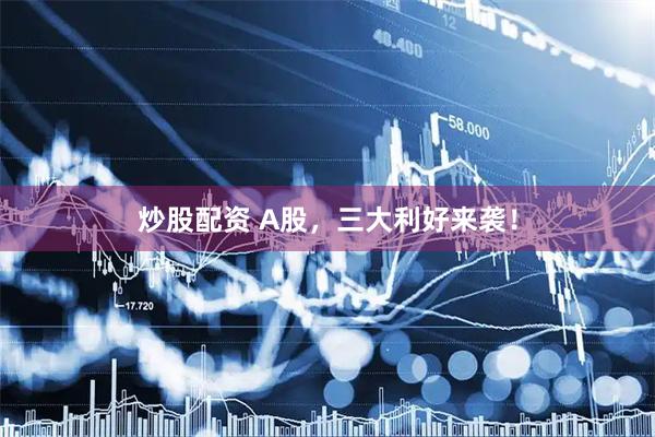 炒股配资 A股，三大利好来袭！