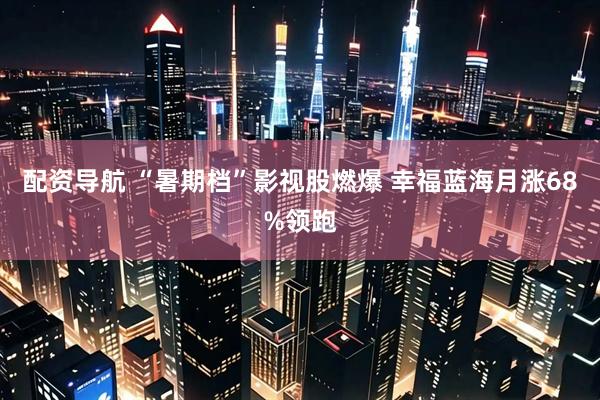 配资导航 “暑期档”影视股燃爆 幸福蓝海月涨68%领跑