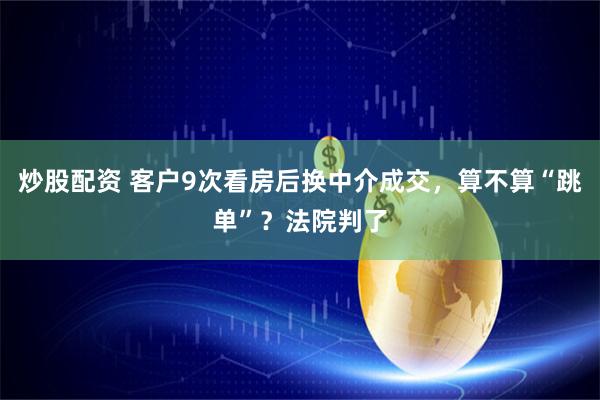 炒股配资 客户9次看房后换中介成交，算不算“跳单”？法院判了