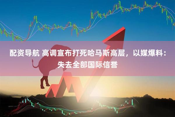 配资导航 高调宣布打死哈马斯高层，以媒爆料：失去全部国际信誉