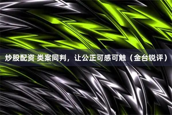 炒股配资 类案同判，让公正可感可触（金台锐评）