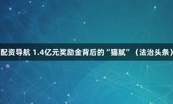 配资导航 1.4亿元奖励金背后的“猫腻”（法治头条）