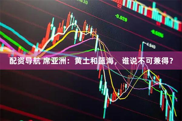 配资导航 席亚洲：黄土和蓝海，谁说不可兼得？