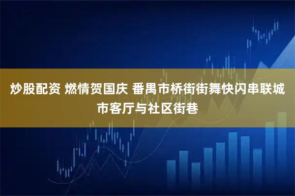 炒股配资 燃情贺国庆 番禺市桥街街舞快闪串联城市客厅与社区街巷