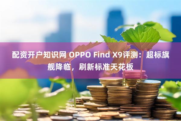 配资开户知识网 OPPO Find X9评测：超标旗舰降临，刷新标准天花板