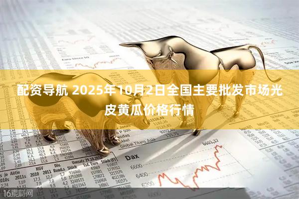 配资导航 2025年10月2日全国主要批发市场光皮黄瓜价格行情