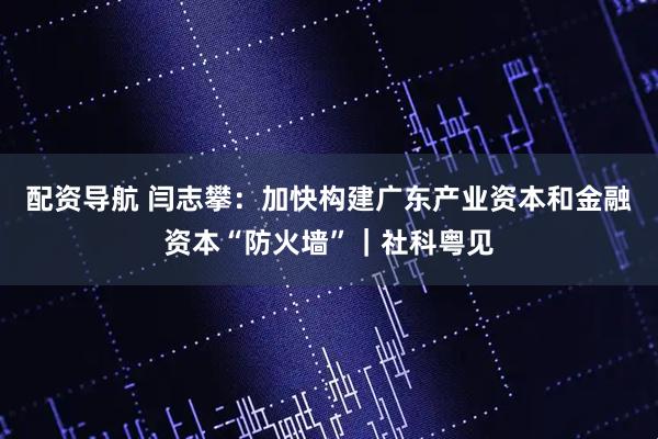 配资导航 闫志攀：加快构建广东产业资本和金融资本“防火墙”｜社科粤见