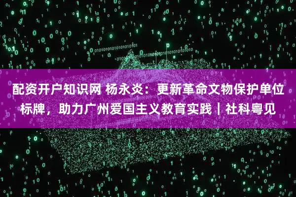 配资开户知识网 杨永炎：更新革命文物保护单位标牌，助力广州爱国主义教育实践｜社科粤见
