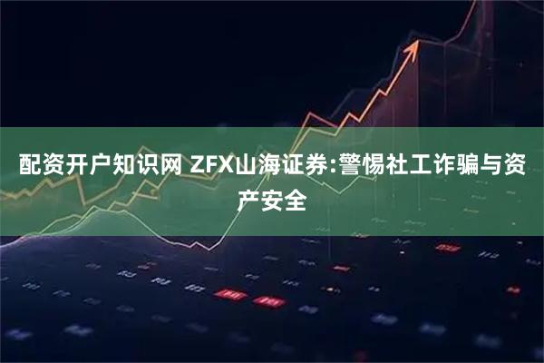 配资开户知识网 ZFX山海证券:警惕社工诈骗与资产安全