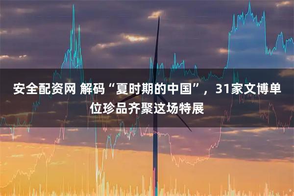 安全配资网 解码“夏时期的中国”,31家文博单位珍品齐聚这场特展