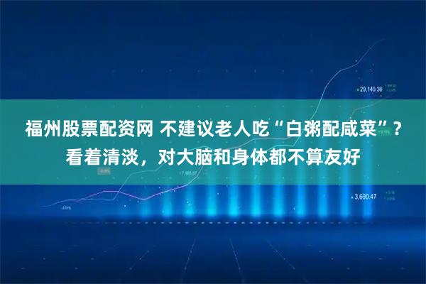 福州股票配资网 不建议老人吃“白粥配咸菜”？看着清淡，对大脑和身体都不算友好