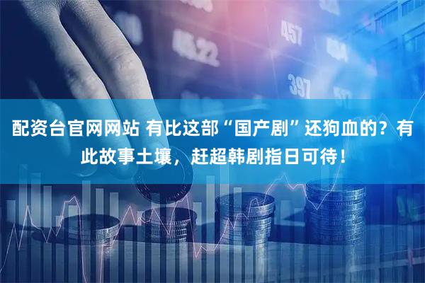 配资台官网网站 有比这部“国产剧”还狗血的？有此故事土壤，赶超韩剧指日可待！