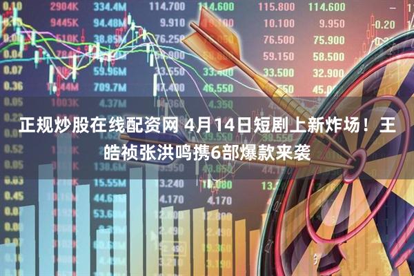 正规炒股在线配资网 4月14日短剧上新炸场！王皓祯张洪鸣携6部爆款来袭