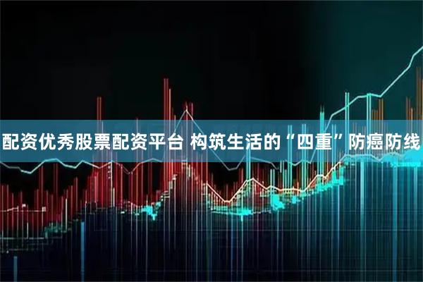 配资优秀股票配资平台 构筑生活的“四重”防癌防线