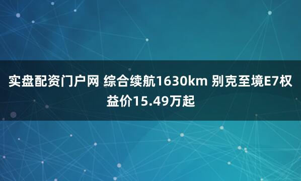 实盘配资门户网 综合续航1630km 别克至境E7权益价15.49万起