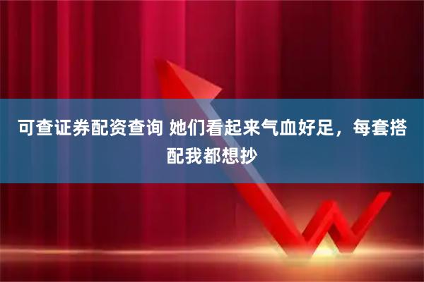可查证券配资查询 她们看起来气血好足，每套搭配我都想抄