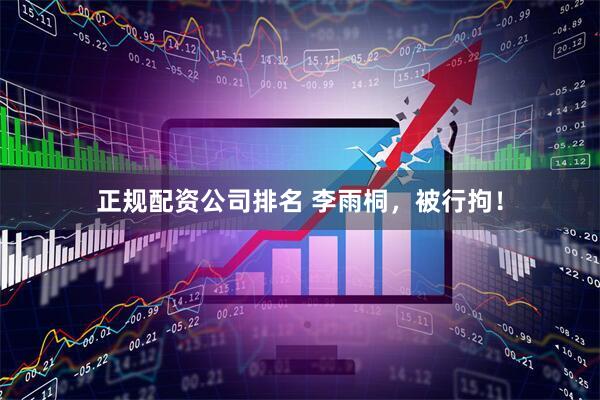 正规配资公司排名 李雨桐，被行拘！