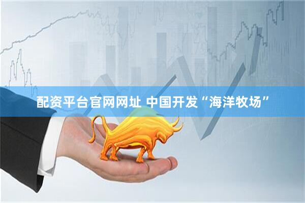 配资平台官网网址 中国开发“海洋牧场”