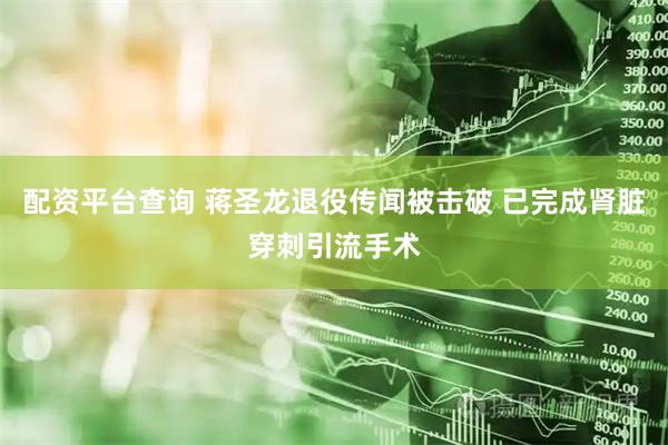 配资平台查询 蒋圣龙退役传闻被击破 已完成肾脏穿刺引流手术