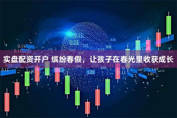 实盘配资开户 缤纷春假,让孩子在春光里收获成长