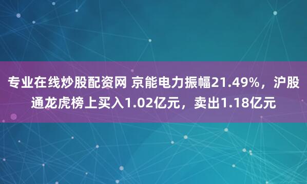 专业在线炒股配资网 京能电力振幅21.49%,沪股通龙虎榜上买入1.02亿元,卖出1.18亿元