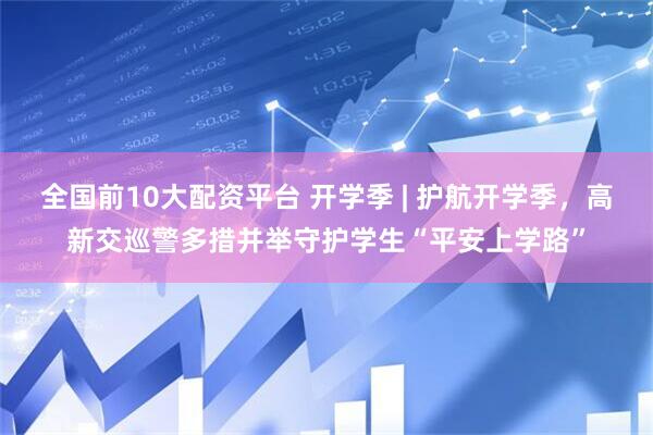 全国前10大配资平台 开学季 | 护航开学季,高新交巡警多措并举守护学生“平安上学路”