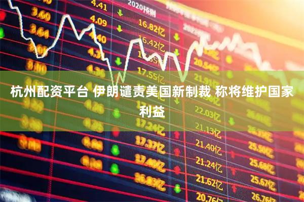 杭州配资平台 伊朗谴责美国新制裁 称将维护国家利益