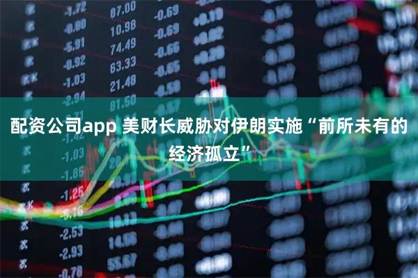 配资公司app 美财长威胁对伊朗实施“前所未有的经济孤立”